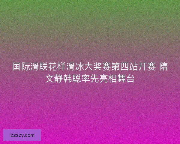 国际滑联花样滑冰大奖赛第四站开赛 隋文静韩聪率先亮相舞台
