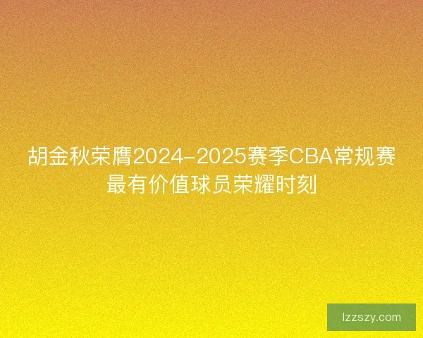 胡金秋荣膺2024-2025赛季CBA常规赛最有价值球员荣耀时刻
