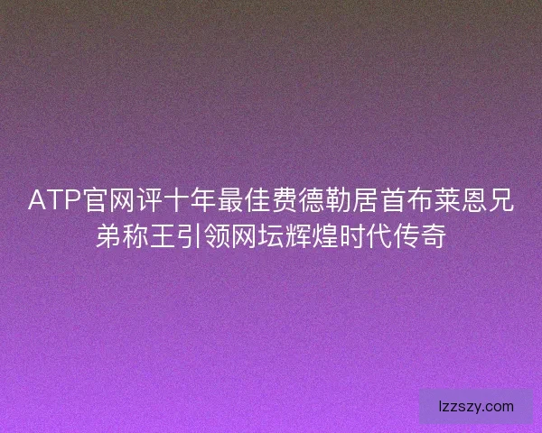 ATP官网评十年最佳费德勒居首布莱恩兄弟称王引领网坛辉煌时代传奇